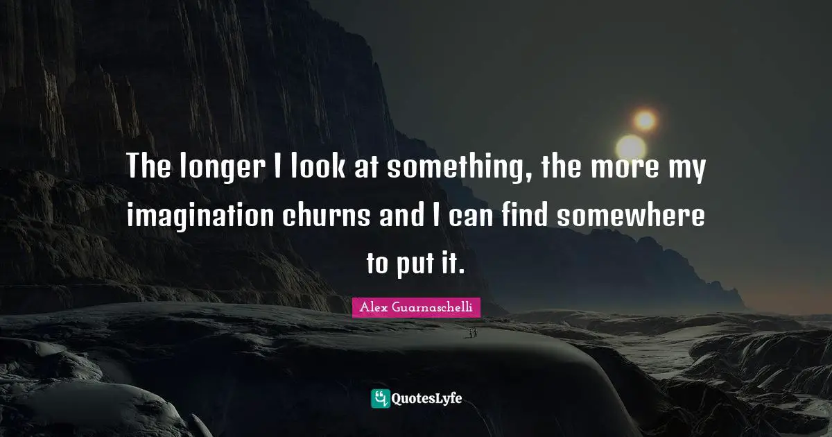 The longer I look at something, the more my imagination churns and I can find somewhere to put it.