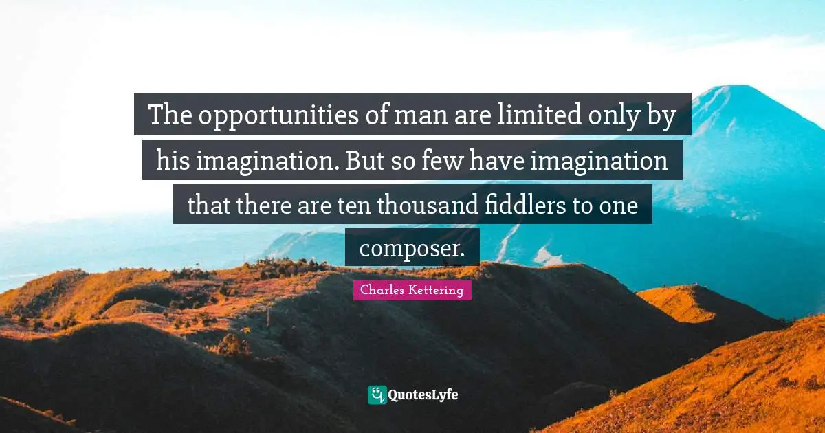 The opportunities of man are limited only by his imagination. But so few have imagination that there are ten thousand fiddlers to one composer.