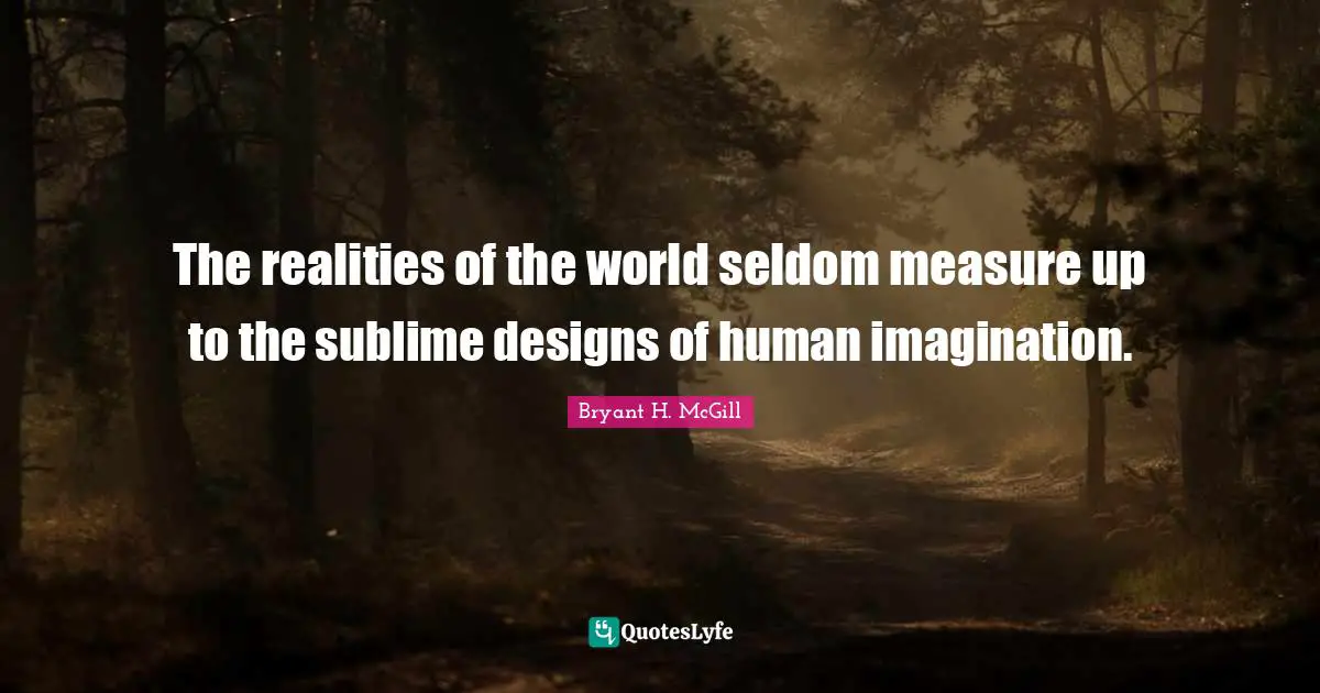 The realities of the world seldom measure up to the sublime designs of human imagination.