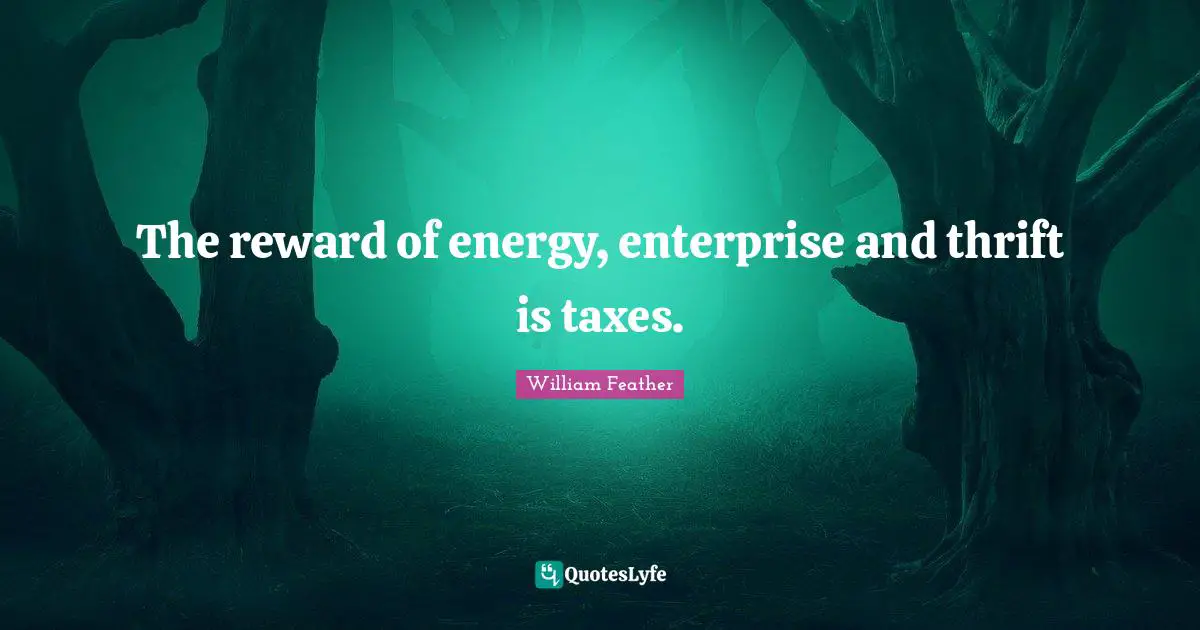 Reward Quotes: "The reward of energy, enterprise and thrift is taxes."