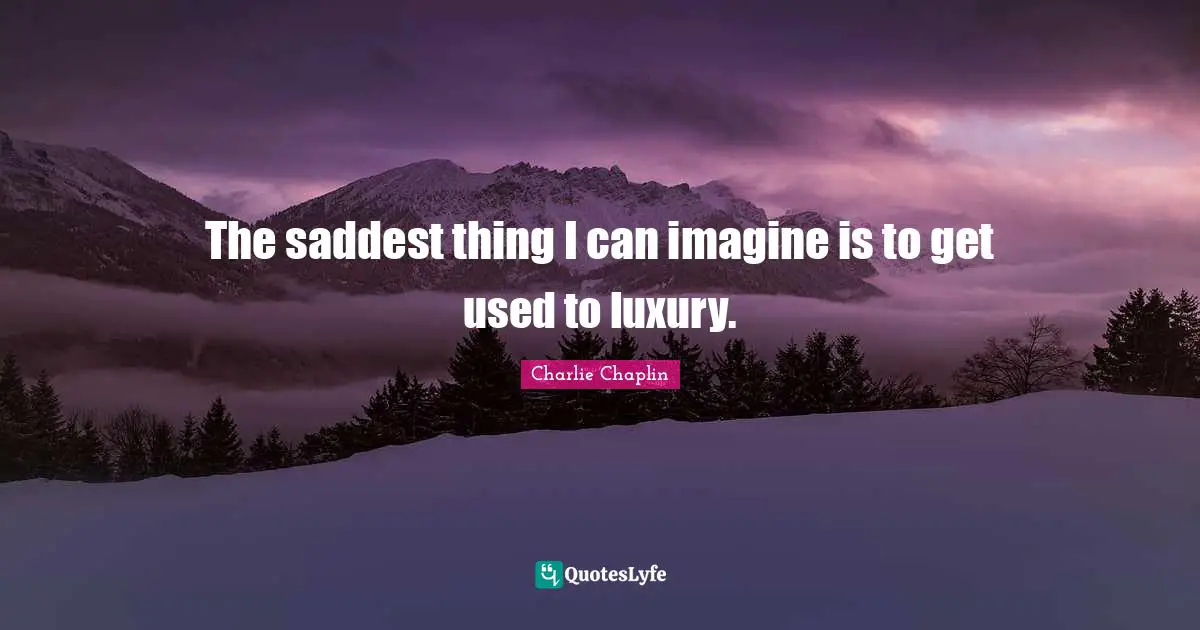 The saddest thing I can imagine is to get used to luxury.