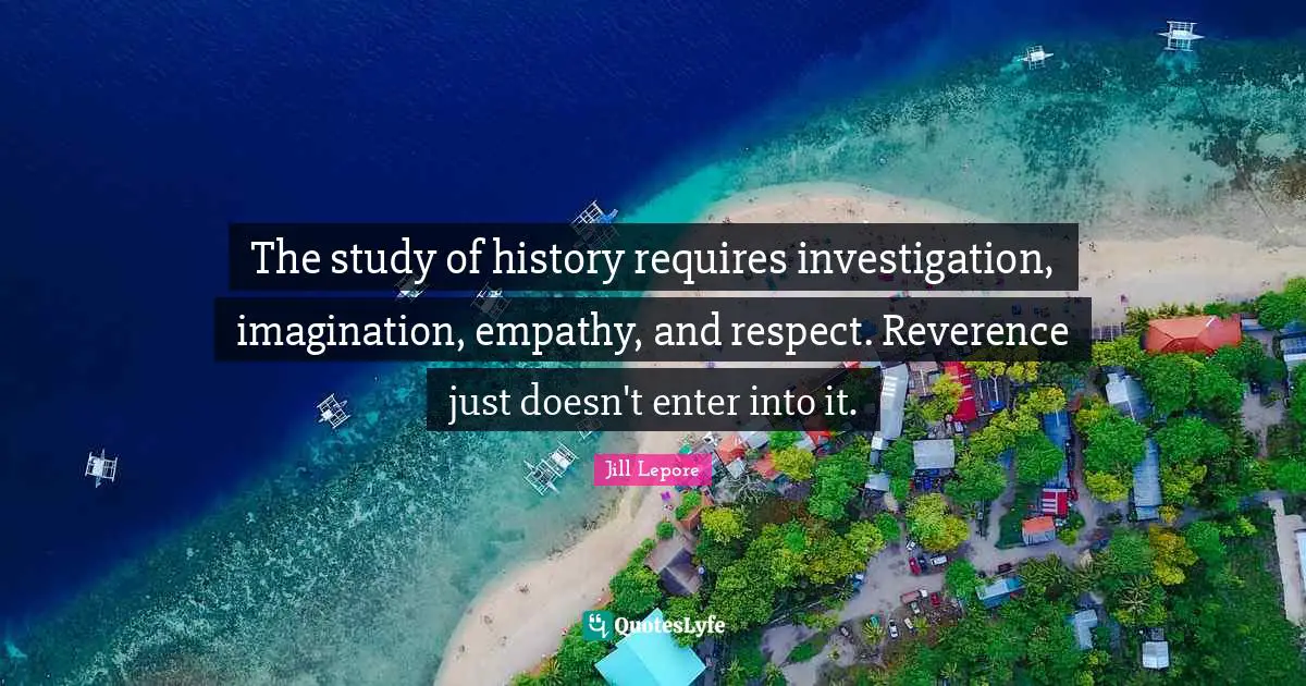 The study of history requires investigation, imagination, empathy, and respect. Reverence just doesn't enter into it.