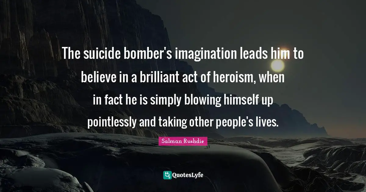 The suicide bomber's imagination leads him to believe in a brilliant act of heroism, when in fact he is simply blowing himself up pointlessly and taking other people's lives.