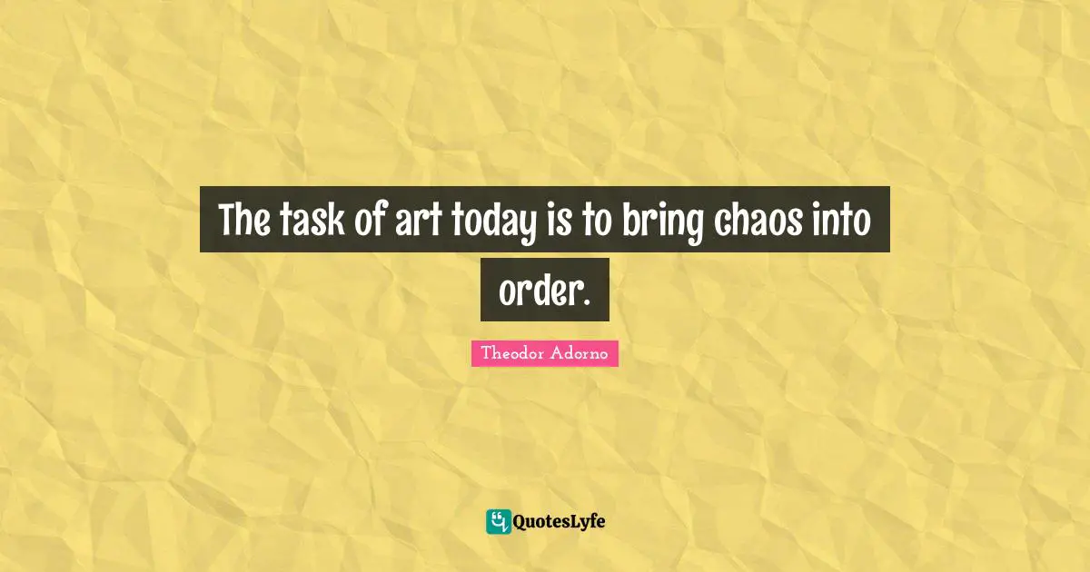 Theodor Adorno Quotes: "The task of art today is to bring chaos into order."