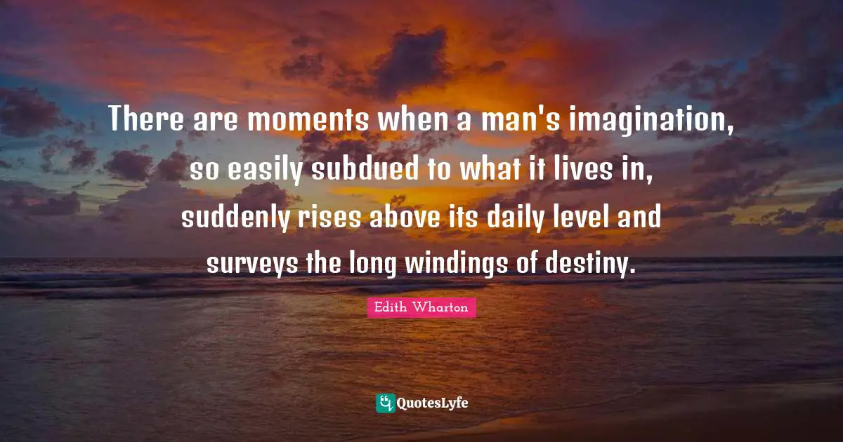 There are moments when a man's imagination, so easily subdued to what it lives in, suddenly rises above its daily level and surveys the long windings of destiny.