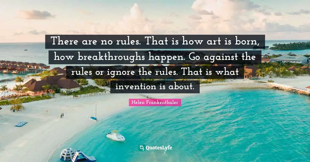 Born Quotes: "There are no rules. That is how art is born, how breakthroughs happen. Go against the rules or ignore the rules. That is what invention is about."
