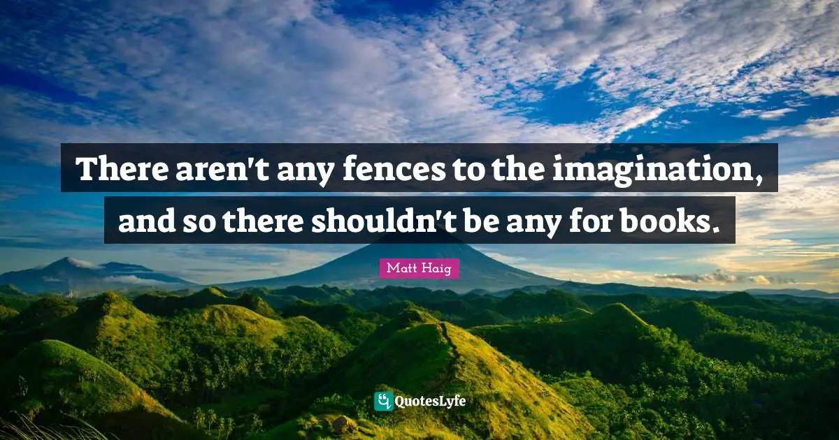 There aren't any fences to the imagination, and so there shouldn't be any for books.