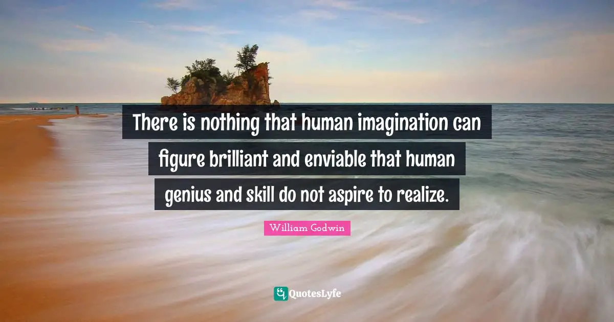 There is nothing that human imagination can figure brilliant and enviable that human genius and skill do not aspire to realize.