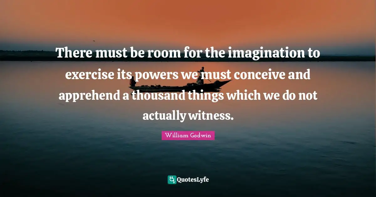 There must be room for the imagination to exercise its powers we must conceive and apprehend a thousand things which we do not actually witness.