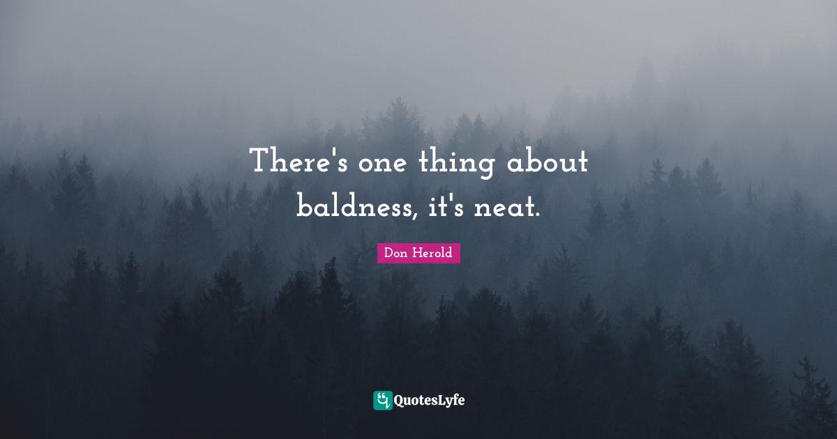 There's one thing about baldness, it's neat.