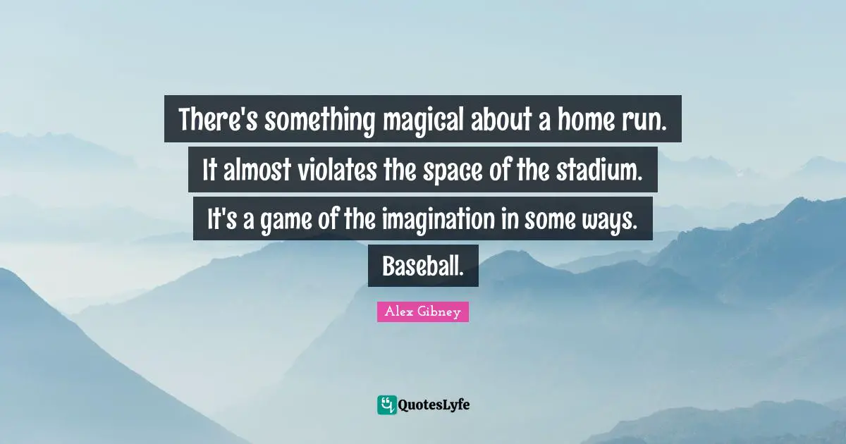 There's something magical about a home run. It almost violates the space of the stadium. It's a game of the imagination in some ways. Baseball.