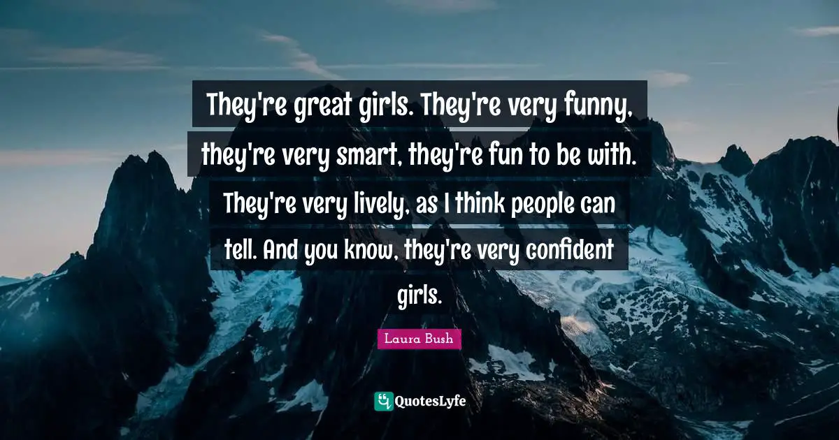 They're great girls. They're very funny, they're very smart, they're fun to be with. They're very lively, as I think people can tell. And you know, they're very confident girls.