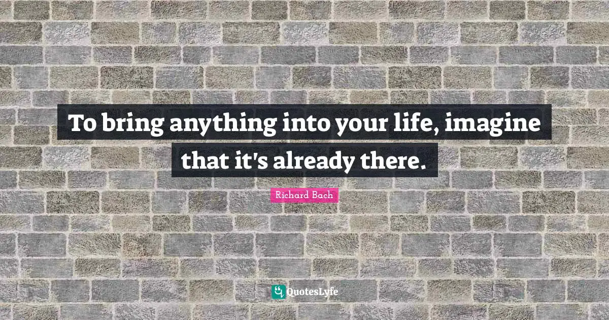 To bring anything into your life, imagine that it's already there.