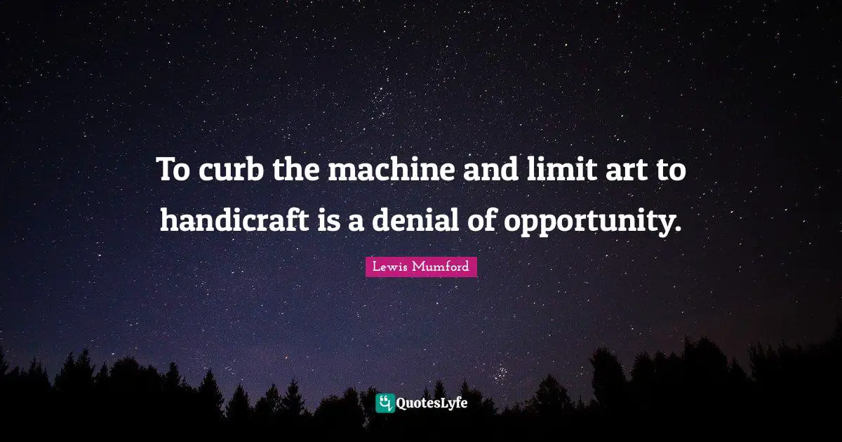 To curb the machine and limit art to handicraft is a denial of opportunity.