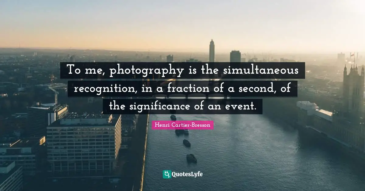 To me, photography is the simultaneous recognition, in a fraction of a second, of the significance of an event.