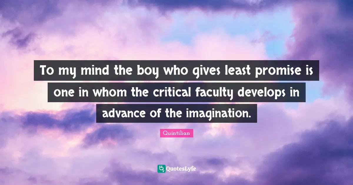 To my mind the boy who gives least promise is one in whom the critical faculty develops in advance of the imagination.