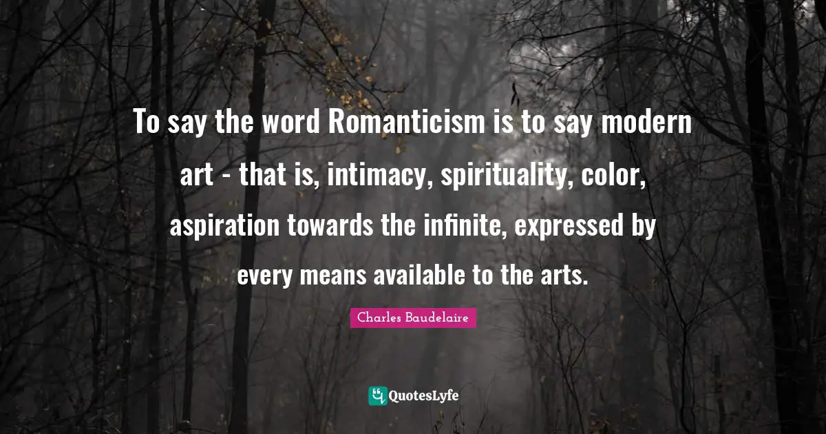 Charles Baudelaire Quotes: "To say the word Romanticism is to say modern art - that is, intimacy, spirituality, color, aspiration towards the infinite, expressed by every means available to the arts."