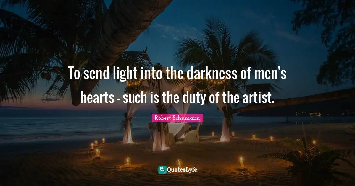 To send light into the darkness of men's hearts - such is the duty of the artist.
