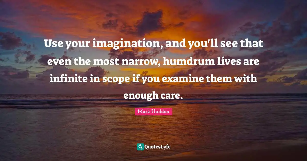 Use your imagination, and you'll see that even the most narrow, humdrum lives are infinite in scope if you examine them with enough care.