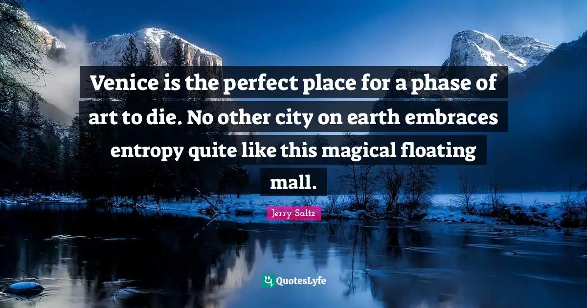 Jerry Saltz Quotes: "Venice is the perfect place for a phase of art to die. No other city on earth embraces entropy quite like this magical floating mall."