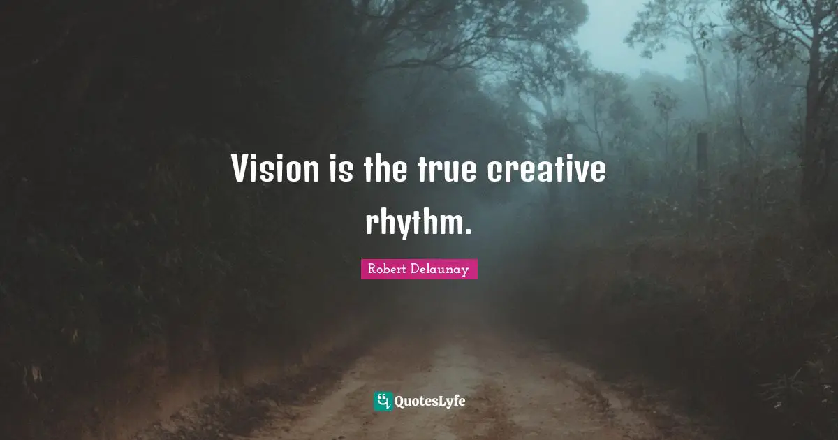Vision is the true creative rhythm.