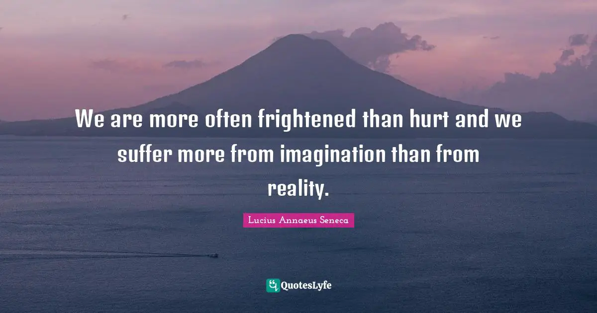 Lucius Annaeus Seneca Quotes: We are more often frightened than hurt and we suffer more from imagination than from reality.