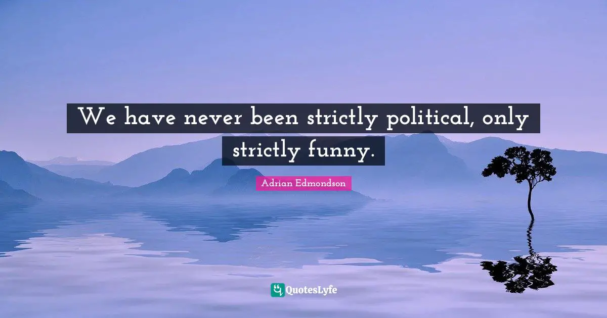 We have never been strictly political, only strictly funny.