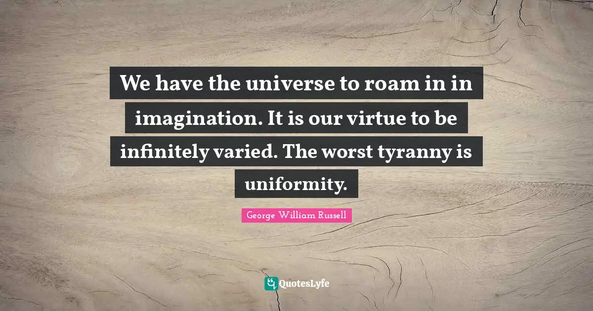 We have the universe to roam in in imagination. It is our virtue to be infinitely varied. The worst tyranny is uniformity.