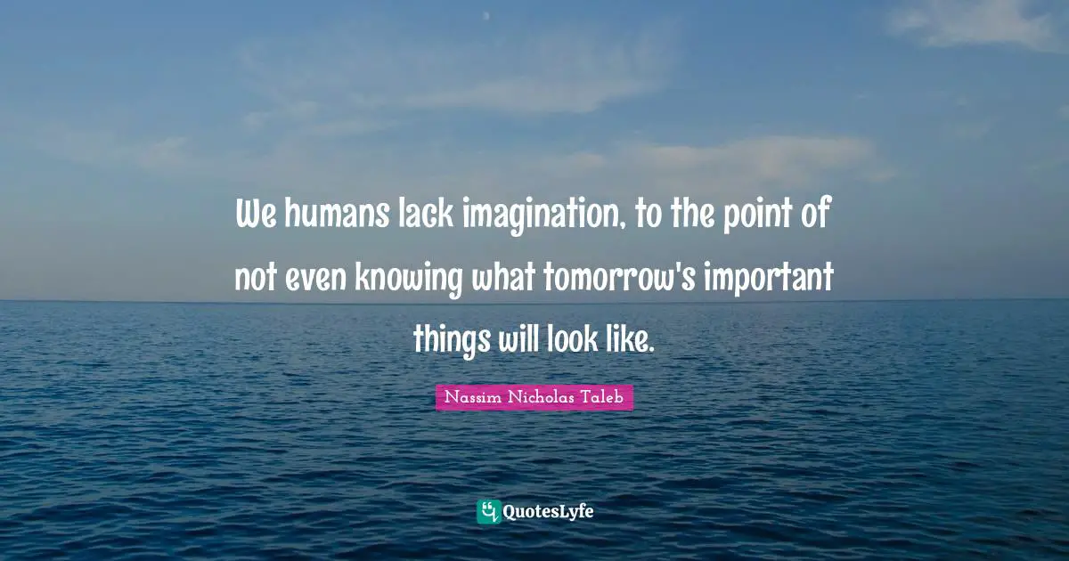We humans lack imagination, to the point of not even knowing what tomorrow's important things will look like.