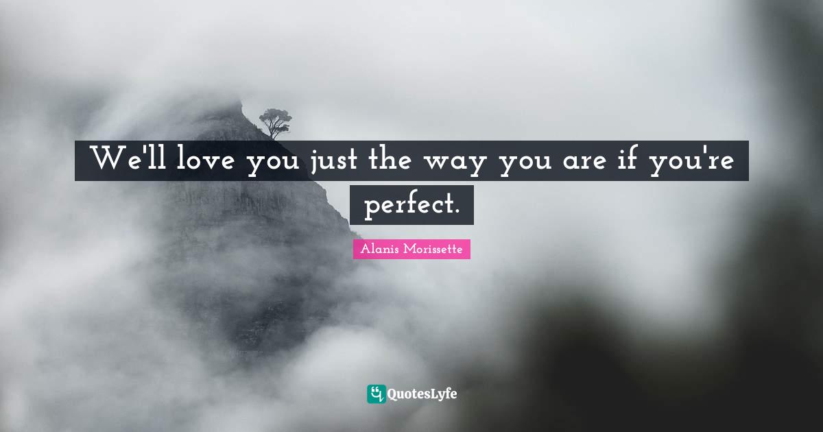 Alanis Morissette Quotes: "We'll love you just the way you are if you're perfect."