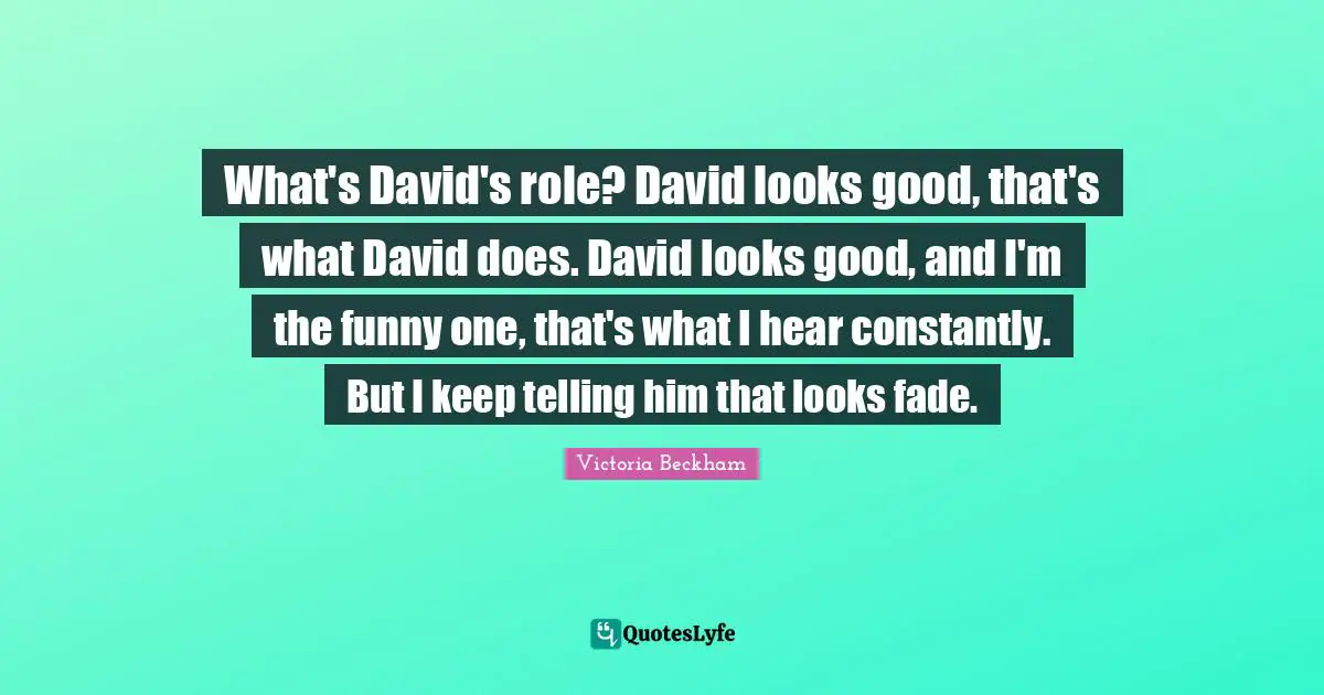 What's David's role? David looks good, that's what David does. David looks good, and I'm the funny one, that's what I hear constantly. But I keep telling him that looks fade.