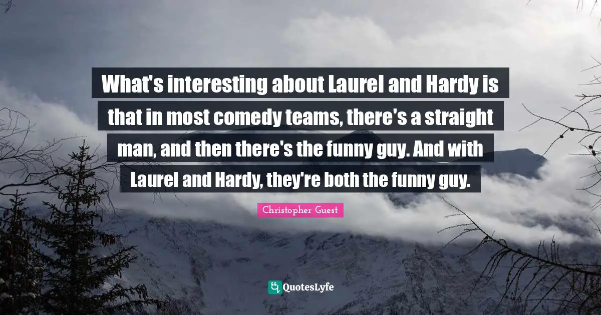 What's interesting about Laurel and Hardy is that in most comedy teams, there's a straight man, and then there's the funny guy. And with Laurel and Hardy, they're both the funny guy.