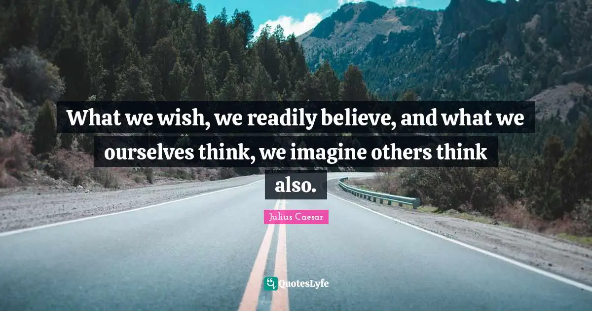 What we wish, we readily believe, and what we ourselves think, we imagine others think also.