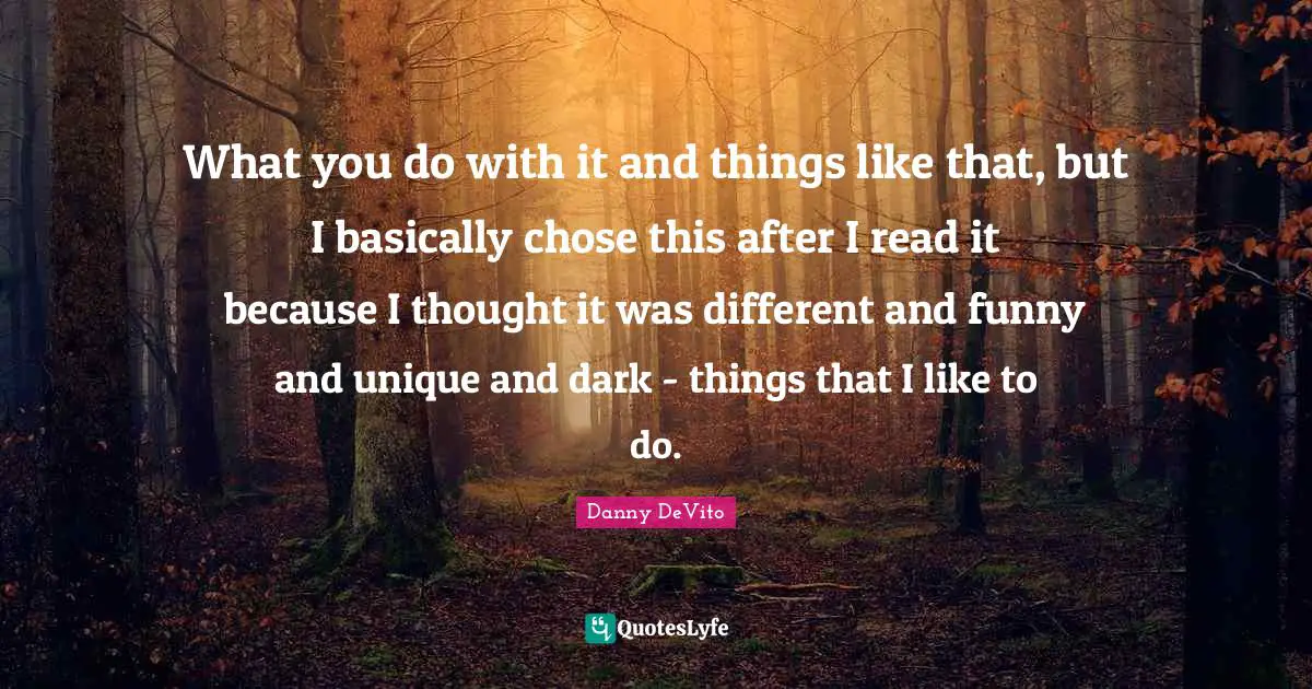 Danny DeVito Quotes: "What you do with it and things like that, but I basically chose this after I read it because I thought it was different and funny and unique and dark - things that I like to do."