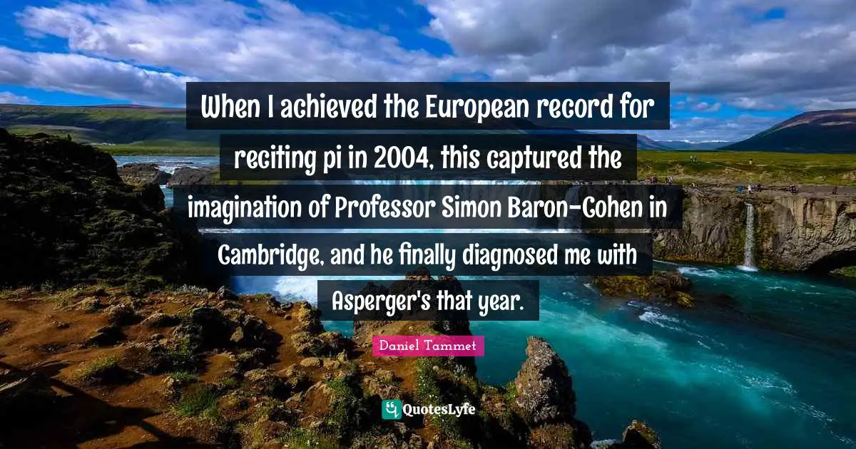 When I achieved the European record for reciting pi in 2004, this captured the imagination of Professor Simon Baron-Cohen in Cambridge, and he finally diagnosed me with Asperger's that year.