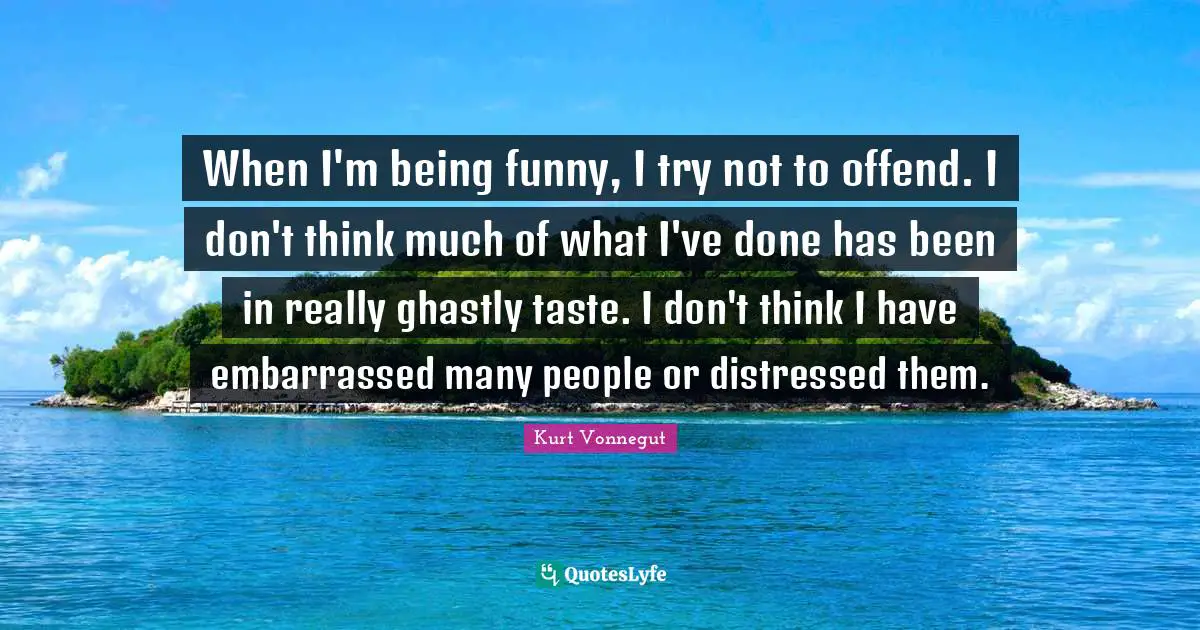 When I'm being funny, I try not to offend. I don't think much of what I've done has been in really ghastly taste. I don't think I have embarrassed many people or distressed them.