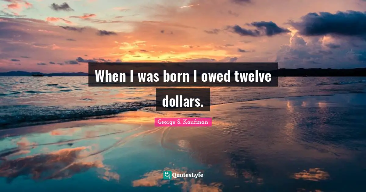 George S. Kaufman Quotes: "When I was born I owed twelve dollars."