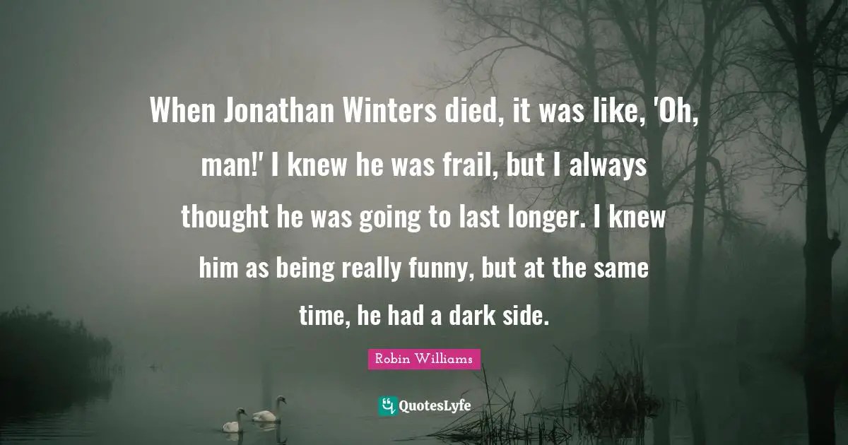 When Jonathan Winters died, it was like, 'Oh, man!' I knew he was frail, but I always thought he was going to last longer. I knew him as being really funny, but at the same time, he had a dark side.