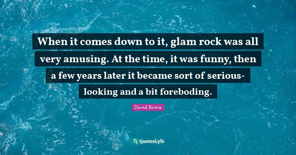 When it comes down to it, glam rock was all very amusing. At the time, it was funny, then a few years later it became sort of serious-looking and a bit foreboding.