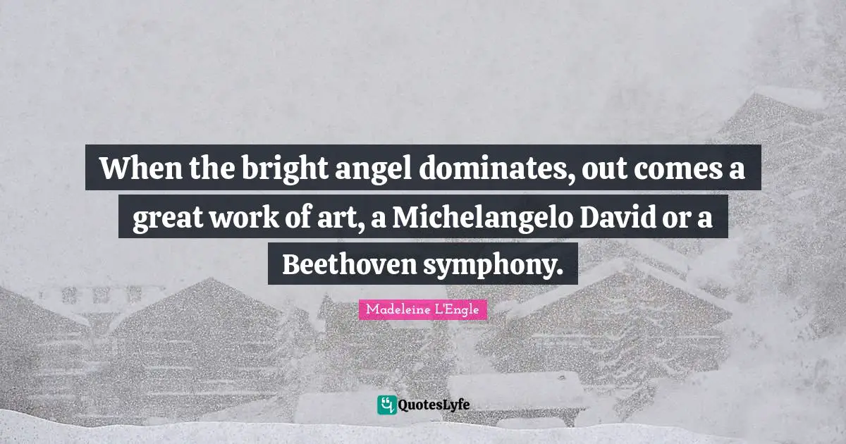 When the bright angel dominates, out comes a great work of art, a Michelangelo David or a Beethoven symphony.