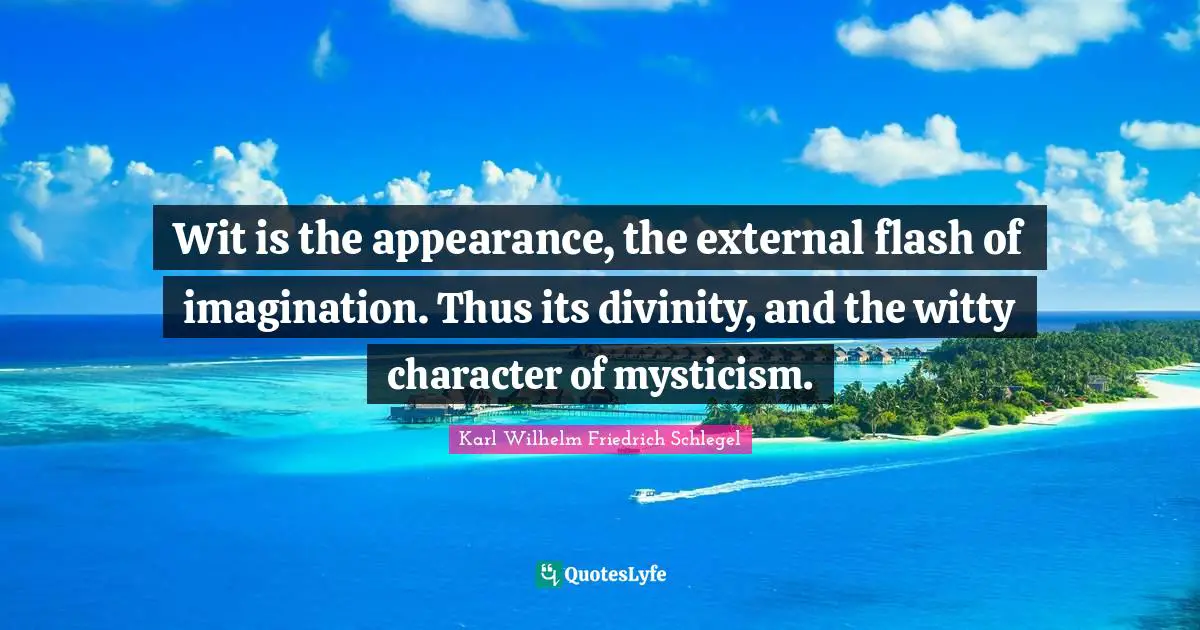 Wit is the appearance, the external flash of imagination. Thus its divinity, and the witty character of mysticism.