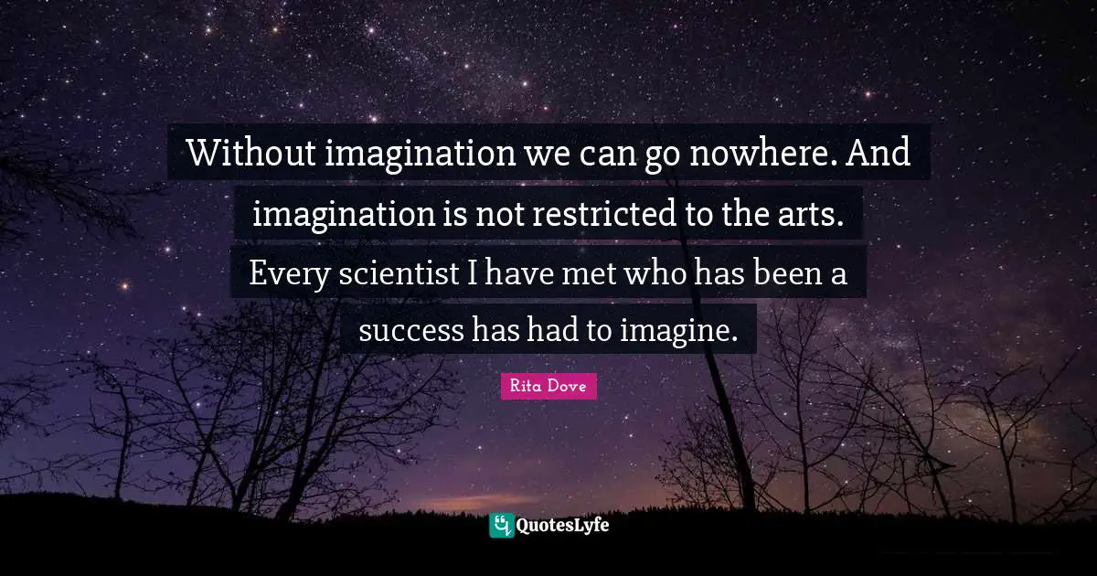 Rita Dove Quotes: "Without imagination we can go nowhere. And imagination is not restricted to the arts. Every scientist I have met who has been a success has had to imagine."