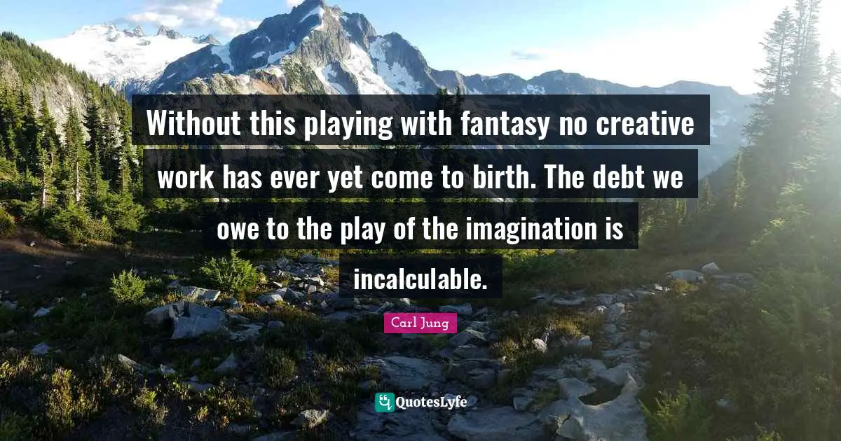 Without this playing with fantasy no creative work has ever yet come to birth. The debt we owe to the play of the imagination is incalculable.