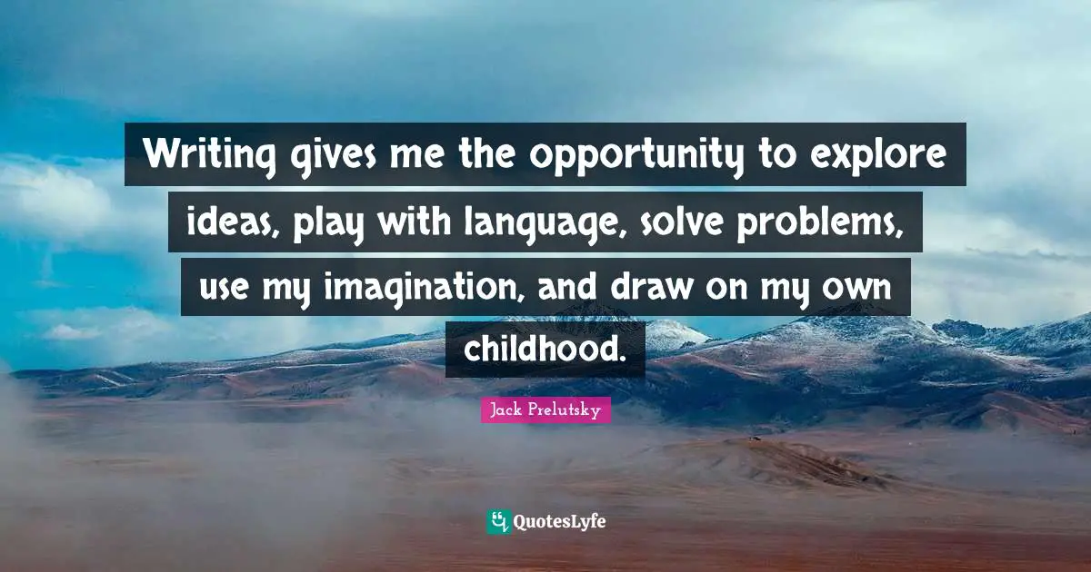 Writing gives me the opportunity to explore ideas, play with language, solve problems, use my imagination, and draw on my own childhood.