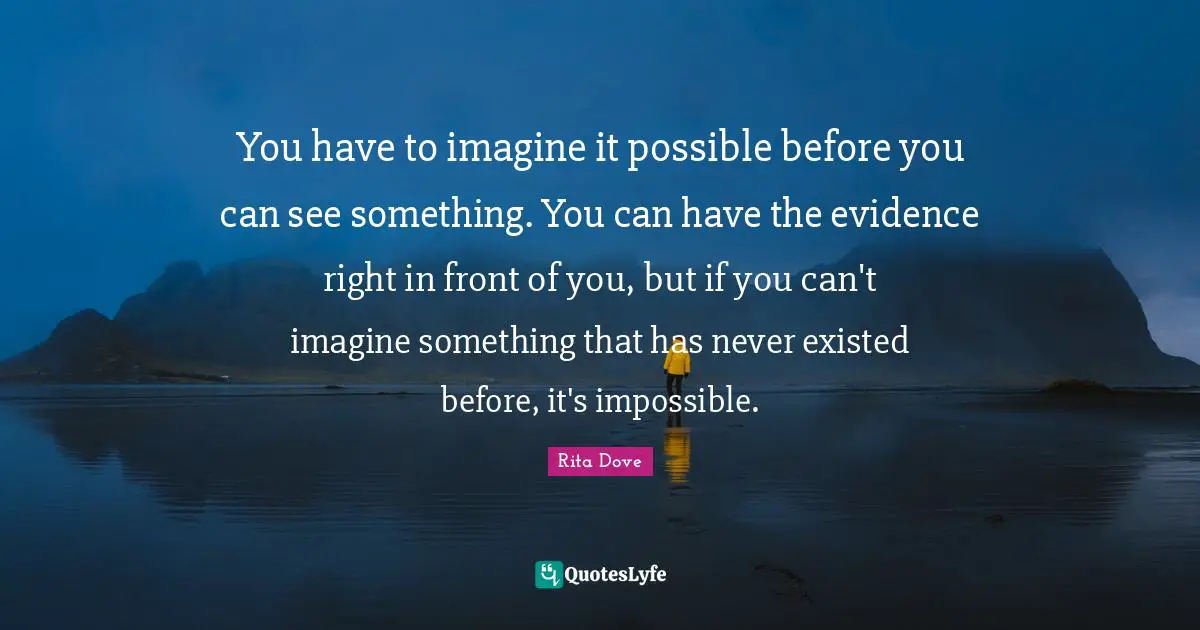 Rita Dove Quotes: "You have to imagine it possible before you can see something. You can have the evidence right in front of you, but if you can't imagine something that has never existed before, it's impossible."