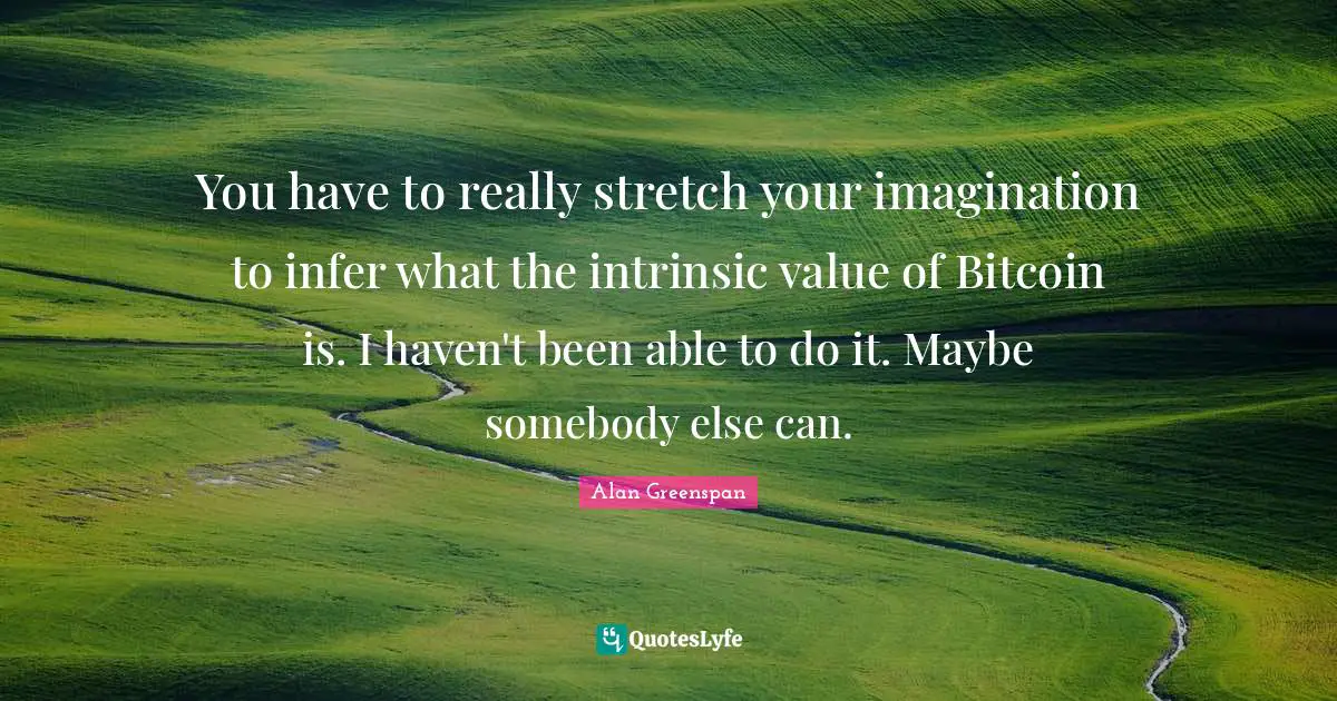 You have to really stretch your imagination to infer what the intrinsic value of Bitcoin is. I haven't been able to do it. Maybe somebody else can.