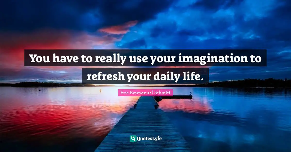 You have to really use your imagination to refresh your daily life.