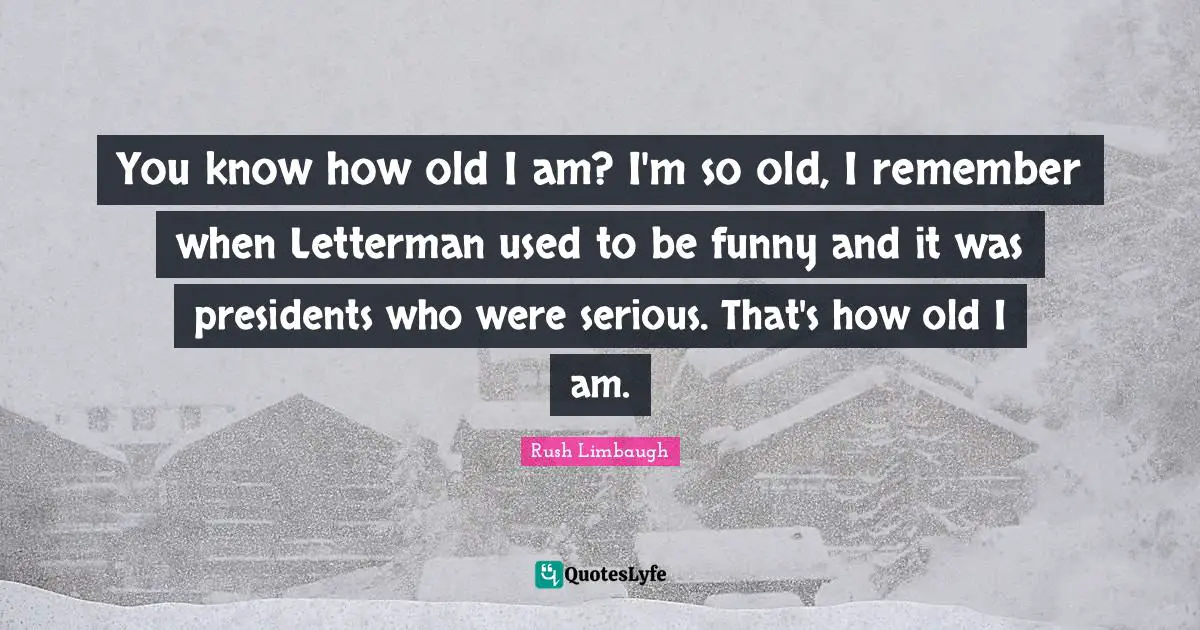 You know how old I am? I'm so old, I remember when Letterman used to be funny and it was presidents who were serious. That's how old I am.
