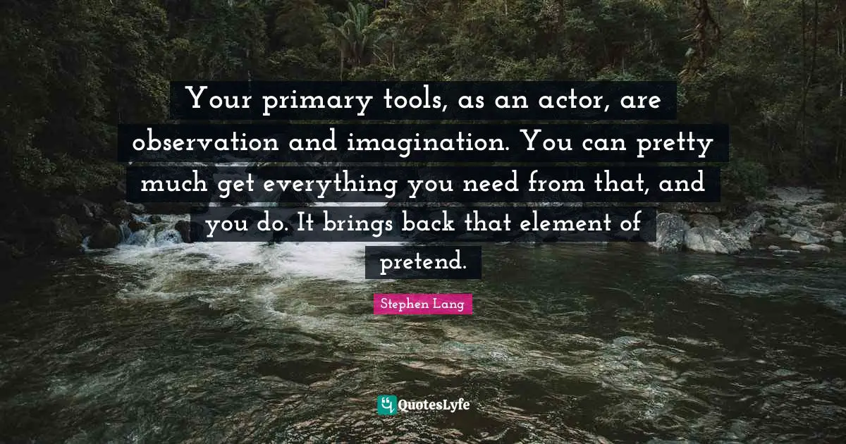 Stephen Lang Quotes: "Your primary tools, as an actor, are observation and imagination. You can pretty much get everything you need from that, and you do. It brings back that element of pretend."