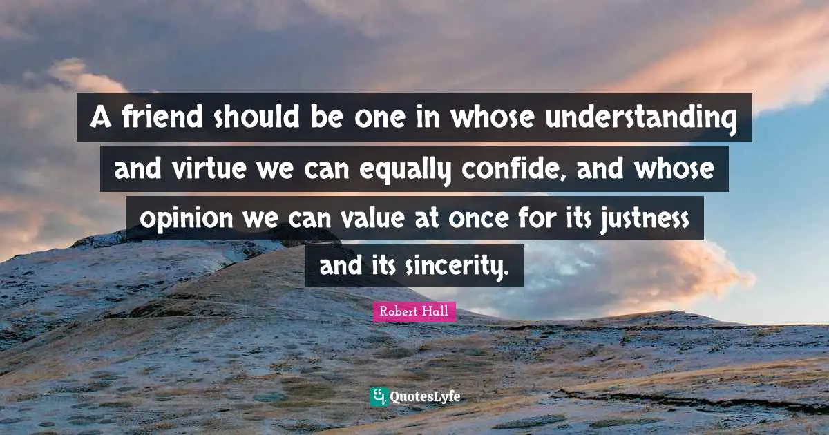 A friend should be one in whose understanding and virtue we can equally confide, and whose opinion we can value at once for its justness and its sincerity.